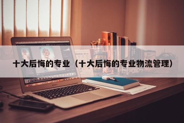 十大后悔的专业（十大后悔的专业物流管理）