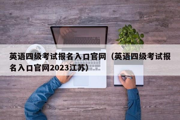 英语四级考试报名入口官网（英语四级考试报名入口官网2023江苏）