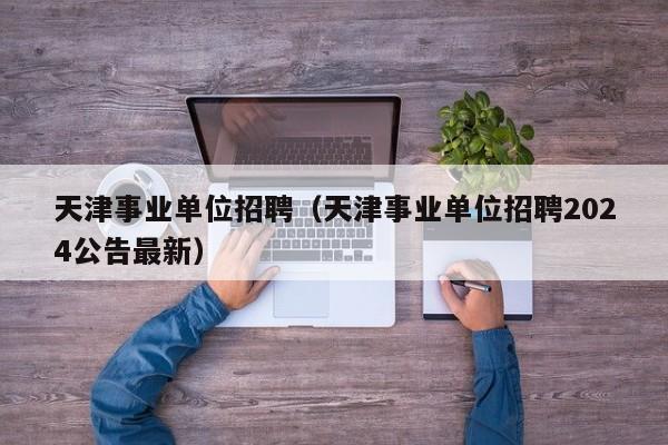 天津事业单位招聘（天津事业单位招聘2024公告最新）