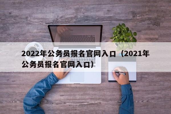 2022年公务员报名官网入口（2021年公务员报名官网入口）