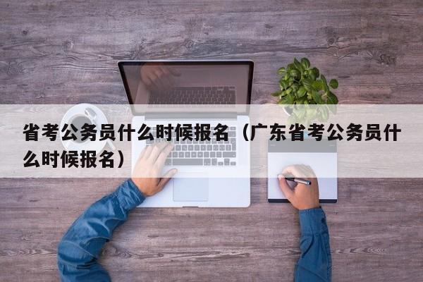 省考公务员什么时候报名（广东省考公务员什么时候报名）