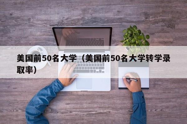 美国前50名大学（美国前50名大学转学录取率）
