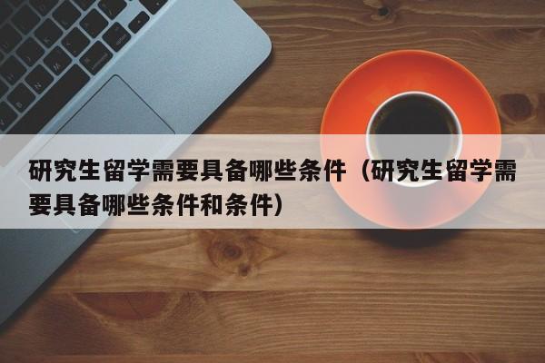 研究生留学需要具备哪些条件（研究生留学需要具备哪些条件和条件）