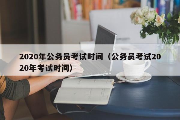 2020年公务员考试时间（公务员考试2020年考试时间）