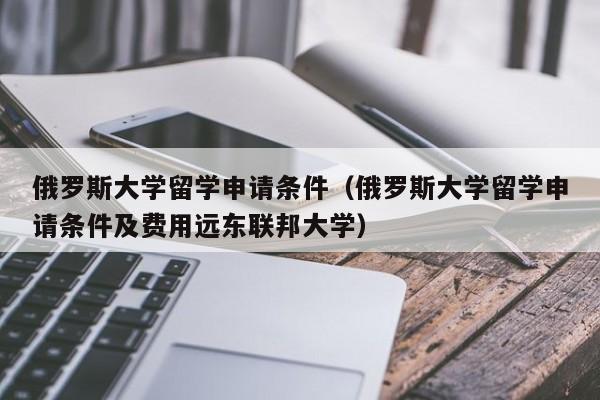 俄罗斯大学留学申请条件（俄罗斯大学留学申请条件及费用远东联邦大学）