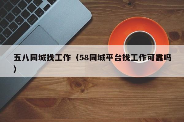 五八同城找工作（58同城平台找工作可靠吗）