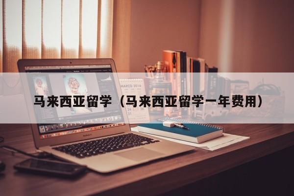 马来西亚留学（马来西亚留学一年费用）