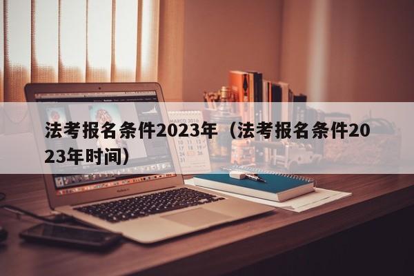 法考报名条件2023年（法考报名条件2023年时间）