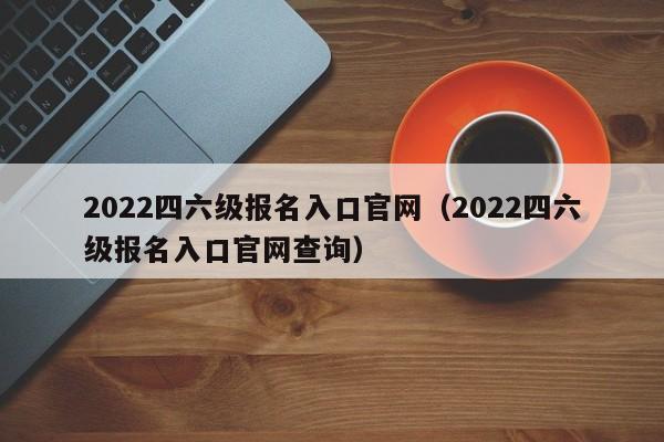 2022四六级报名入口官网（2022四六级报名入口官网查询）