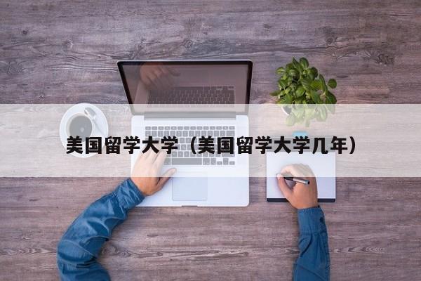 美国留学大学（美国留学大学几年）
