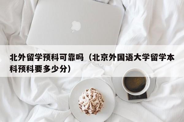 北外留学预科可靠吗（北京外国语大学留学本科预科要多少分）