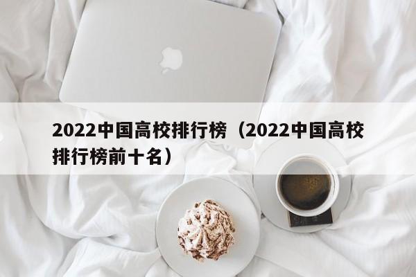 2022中国高校排行榜（2022中国高校排行榜前十名）