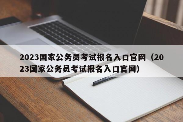 2023国家公务员考试报名入口官网（2023国家公务员考试报名入口官网）
