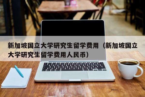 新加坡国立大学研究生留学费用（新加坡国立大学研究生留学费用人民币）