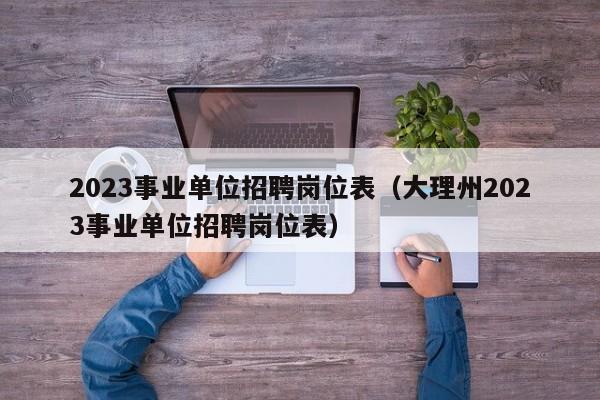 2023事业单位招聘岗位表（大理州2023事业单位招聘岗位表）