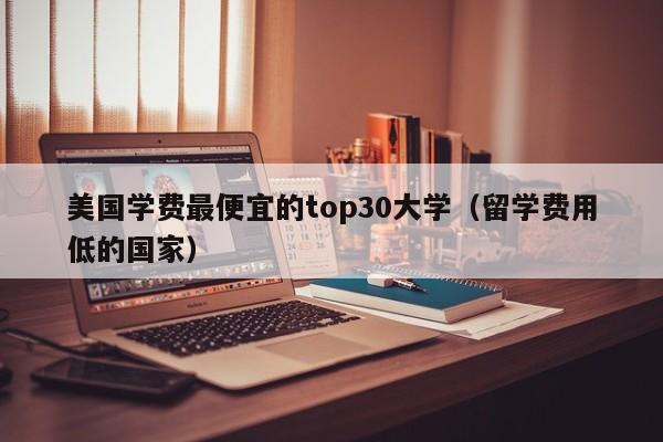 美国学费最便宜的top30大学（留学费用低的国家）