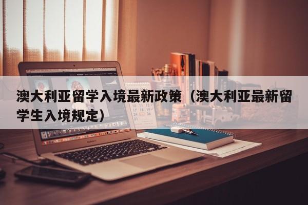 澳大利亚留学入境最新政策（澳大利亚最新留学生入境规定）