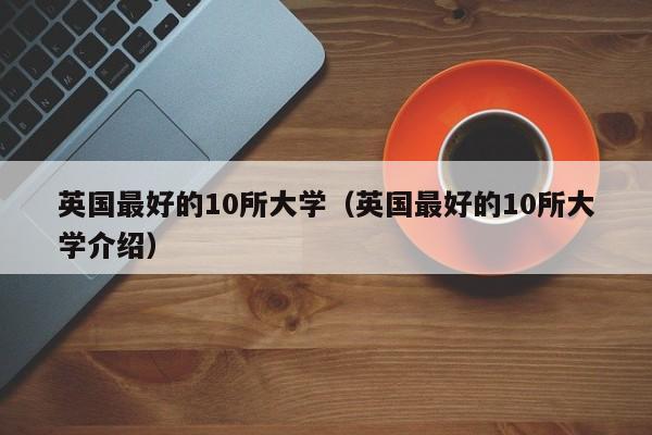 英国最好的10所大学（英国最好的10所大学介绍）