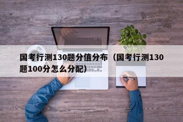 国考行测130题分值分布（国考行测130题100分怎么分配）