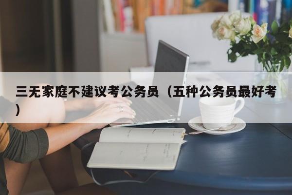 三无家庭不建议考公务员（五种公务员最好考）