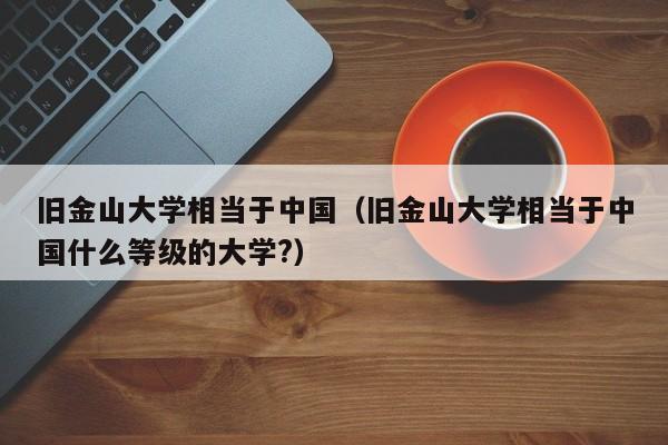 旧金山大学相当于中国（旧金山大学相当于中国什么等级的大学?）