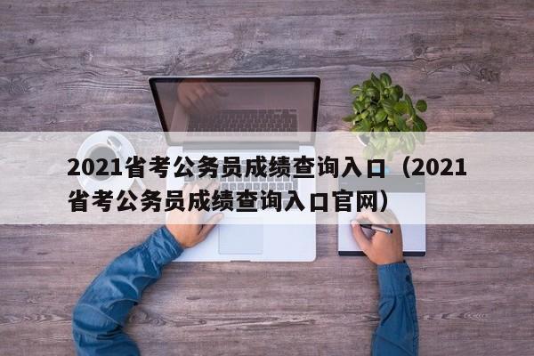 2021省考公务员成绩查询入口（2021省考公务员成绩查询入口官网）