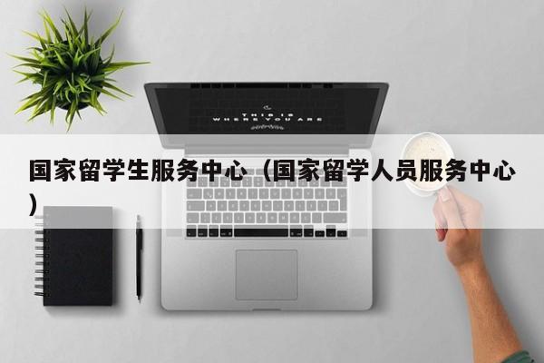 国家留学生服务中心（国家留学人员服务中心）