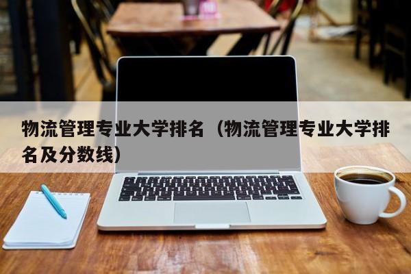 物流管理专业大学排名（物流管理专业大学排名及分数线）