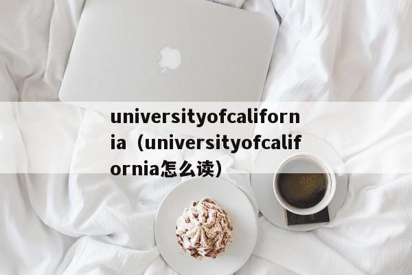 universityofcalifornia（universityofcalifornia怎么读）