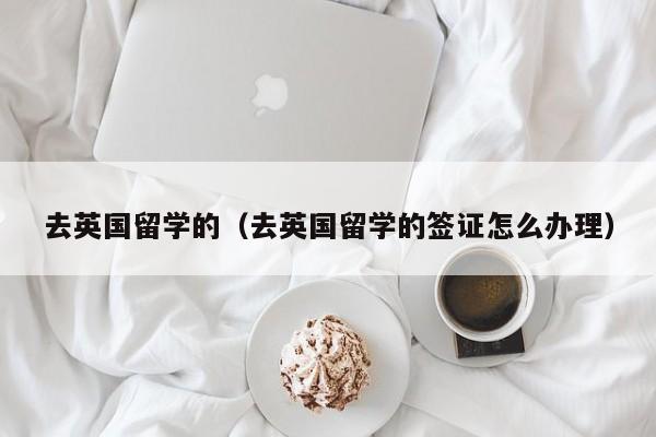 去英国留学的（去英国留学的签证怎么办理）