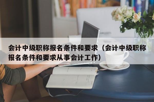 会计中级职称报名条件和要求（会计中级职称报名条件和要求从事会计工作）