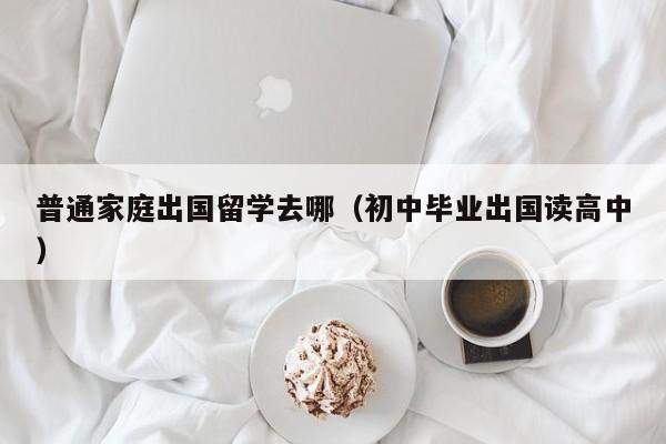 普通家庭出国留学去哪（初中毕业出国读高中）
