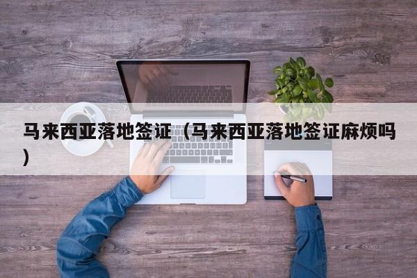 马来西亚落地签证（马来西亚落地签证麻烦吗）