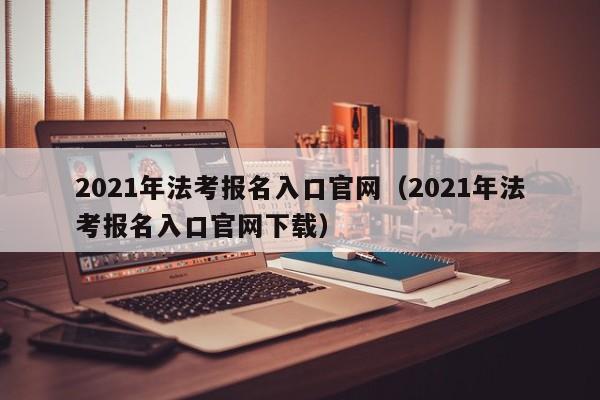 2021年法考报名入口官网（2021年法考报名入口官网下载）