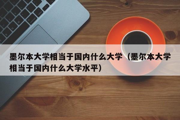 墨尔本大学相当于国内什么大学（墨尔本大学相当于国内什么大学水平）