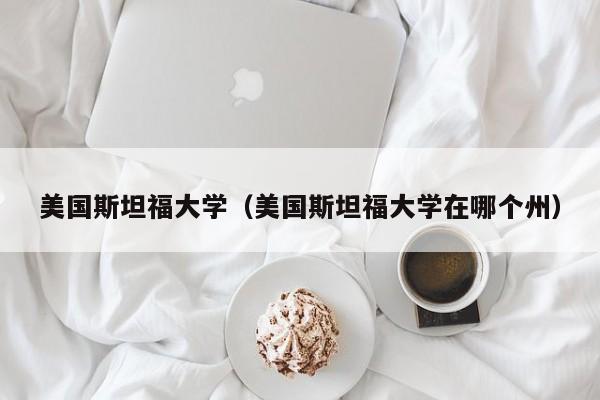 美国斯坦福大学（美国斯坦福大学在哪个州）