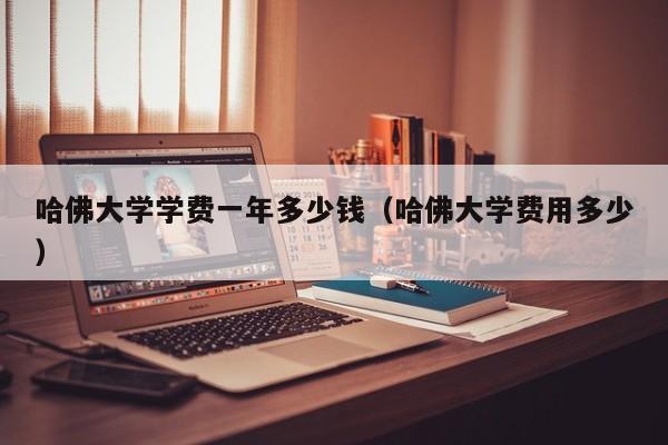哈佛大学学费一年多少钱（哈佛大学费用多少）