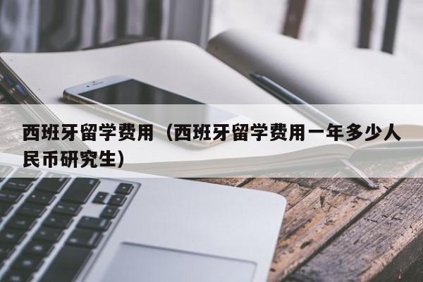 西班牙留学费用（西班牙留学费用一年多少人民币研究生）