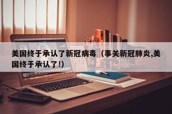美国终于承认了新冠病毒（事关新冠肺炎,美国终于承认了!）