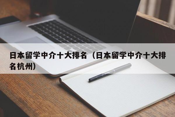 日本留学中介十大排名（日本留学中介十大排名杭州）