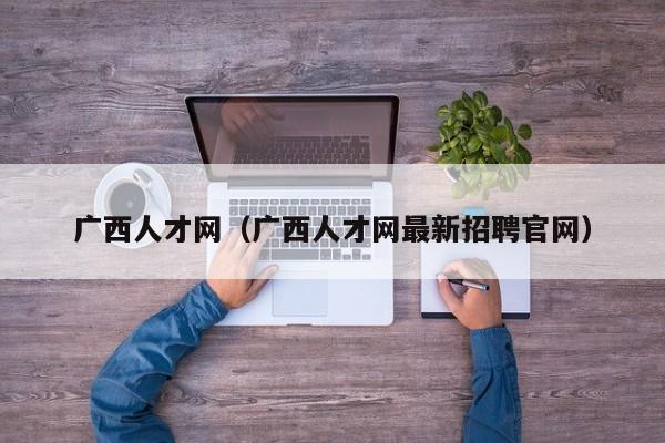 广西人才网（广西人才网最新招聘官网）