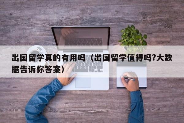 出国留学真的有用吗（出国留学值得吗?大数据告诉你答案）