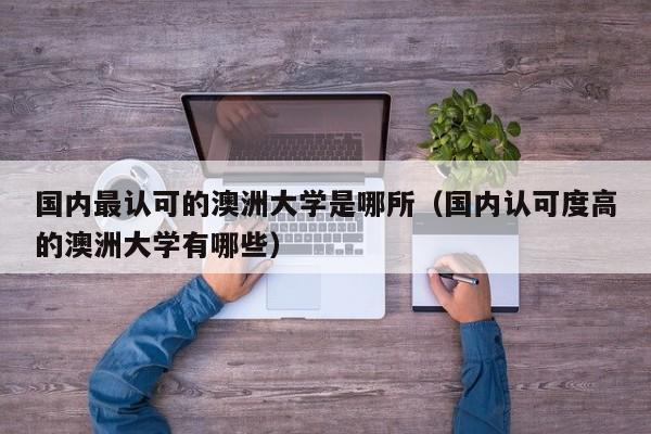 国内最认可的澳洲大学是哪所（国内认可度高的澳洲大学有哪些）