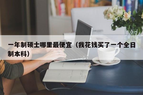 一年制硕士哪里最便宜（我花钱买了一个全日制本科）