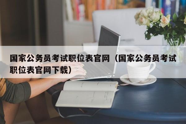 国家公务员考试职位表官网（国家公务员考试职位表官网下载）