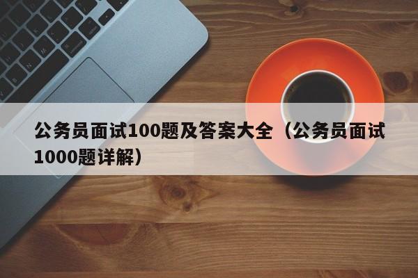 公务员面试100题及答案大全（公务员面试1000题详解）