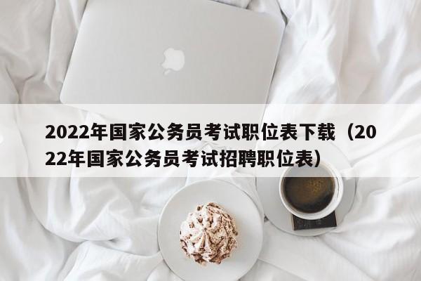2022年国家公务员考试职位表下载（2022年国家公务员考试招聘职位表）