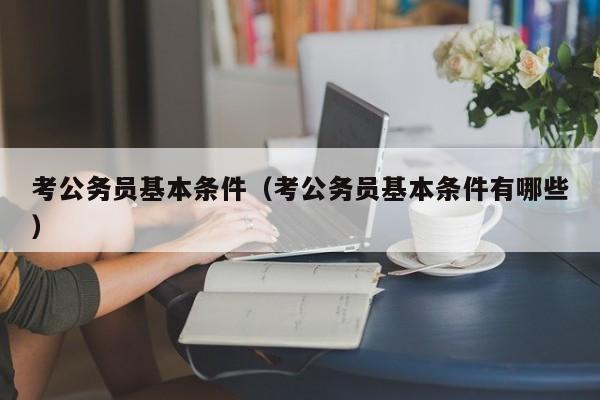 考公务员基本条件（考公务员基本条件有哪些）
