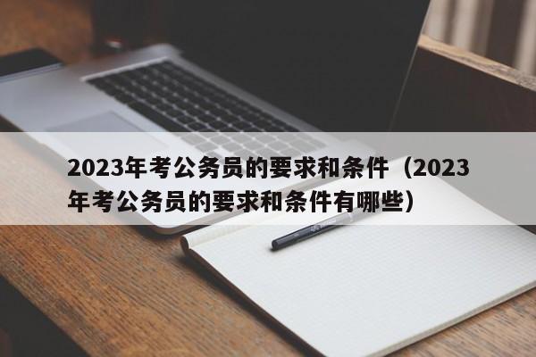 2023年考公务员的要求和条件（2023年考公务员的要求和条件有哪些）