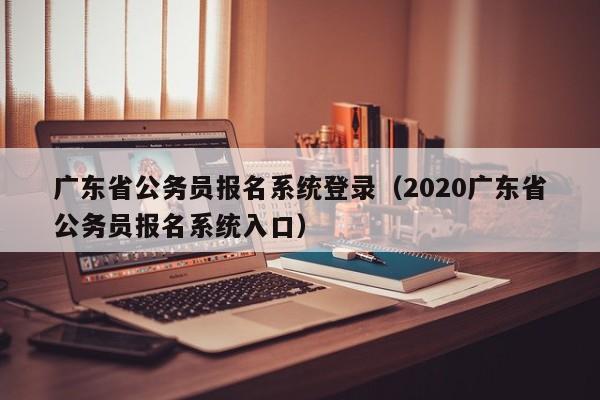 广东省公务员报名系统登录（2020广东省公务员报名系统入口）